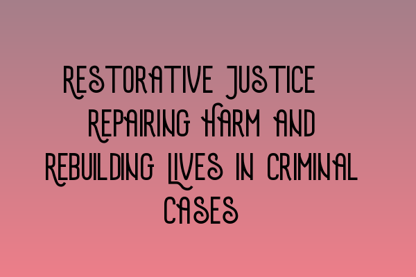 Restorative Justice: Repairing Harm and Rebuilding Lives in Criminal Cases