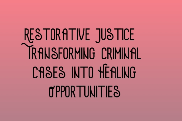 Restorative Justice: Transforming Criminal Cases Into Healing Opportunities