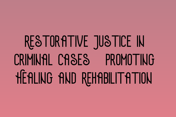 Restorative Justice in Criminal Cases: Promoting Healing and Rehabilitation