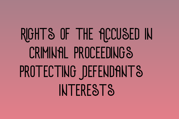 Rights of the Accused in Criminal Proceedings: Protecting Defendants’ Interests