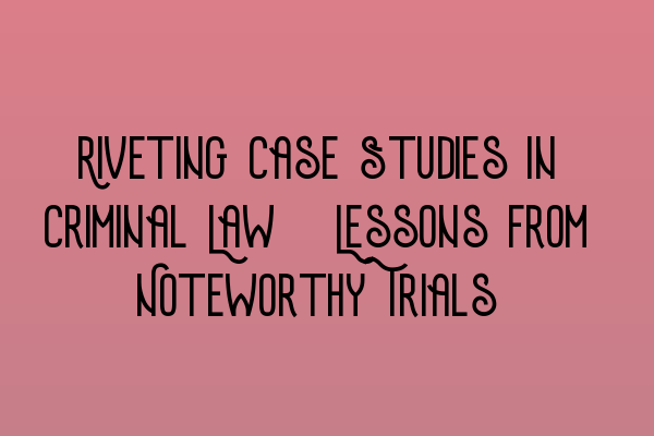 Featured image for Riveting Case Studies in Criminal Law: Lessons from Noteworthy Trials