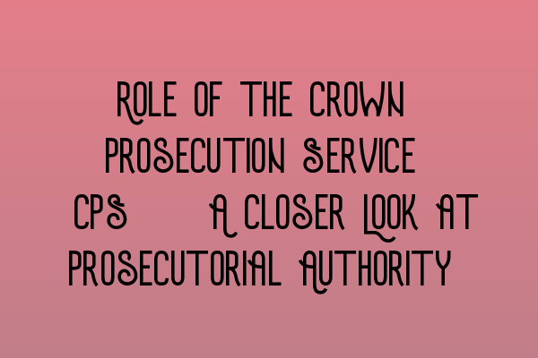 Featured image for Role of the Crown Prosecution Service (CPS): A Closer Look at Prosecutorial Authority