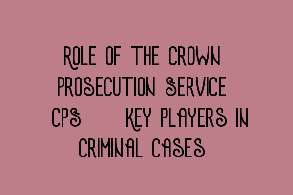 Featured image for Role of the Crown Prosecution Service (CPS): Key Players in Criminal Cases