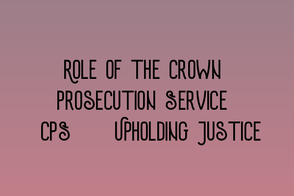 Role of the Crown Prosecution Service (CPS): Upholding Justice