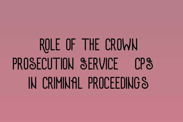 Role of the Crown Prosecution Service (CPS) in Criminal Proceedings