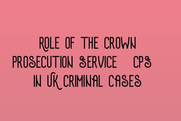 Featured image for Role of the Crown Prosecution Service (CPS) in UK Criminal Cases