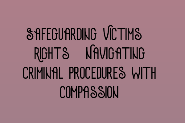 Featured image for Safeguarding Victims' Rights: Navigating Criminal Procedures with Compassion