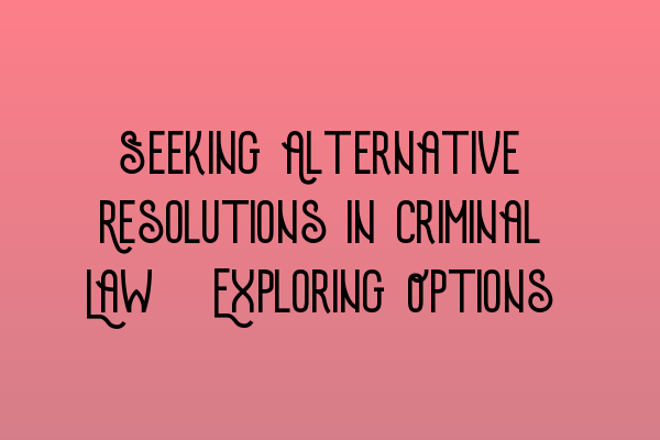 Seeking Alternative Resolutions in Criminal Law: Exploring Options