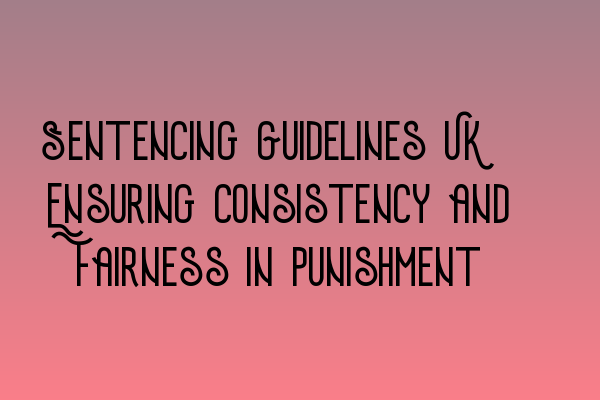 Sentencing Guidelines UK: Ensuring Consistency and Fairness in Punishment