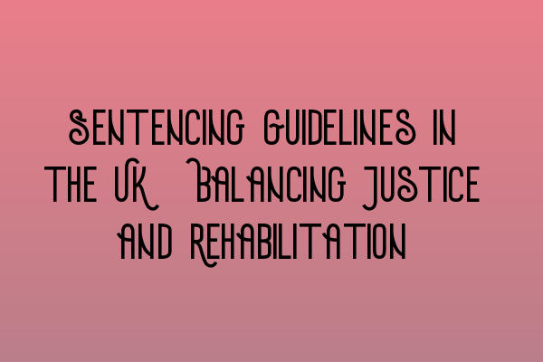 Sentencing Guidelines in the UK: Balancing Justice and Rehabilitation