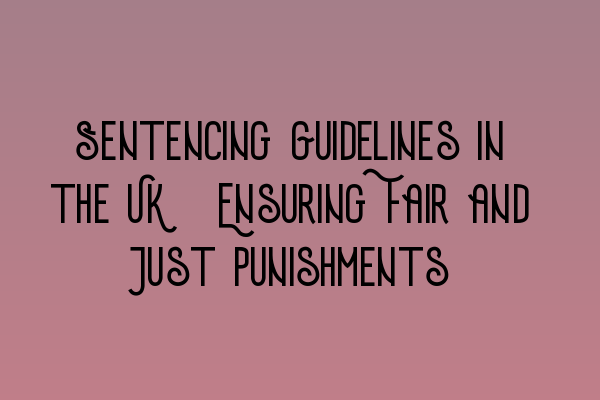 Sentencing Guidelines in the UK: Ensuring Fair and Just Punishments