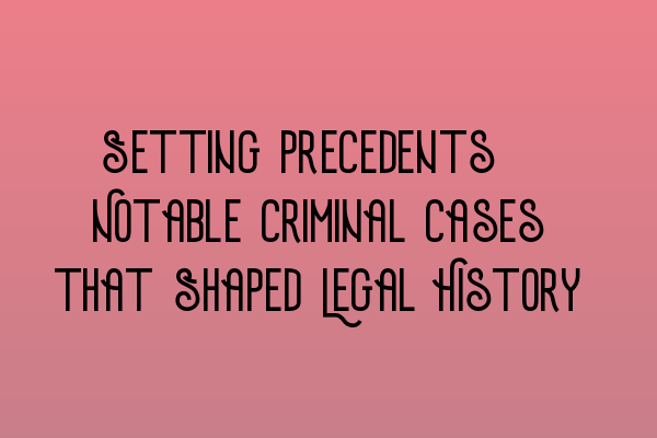 Setting Precedents: Notable Criminal Cases that Shaped Legal History