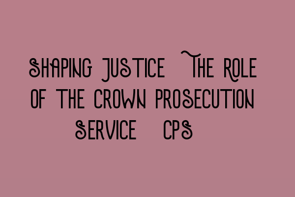 Shaping Justice: The Role of the Crown Prosecution Service (CPS)