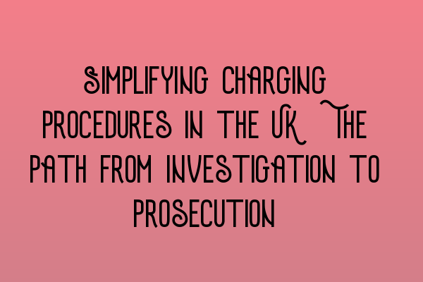 Featured image for Simplifying Charging Procedures in the UK: The Path from Investigation to Prosecution