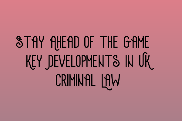 Stay Ahead of the Game: Key Developments in UK Criminal Law