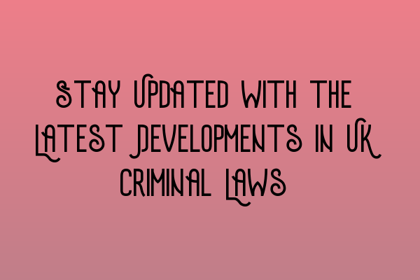 Stay Updated with the Latest Developments in UK Criminal Laws