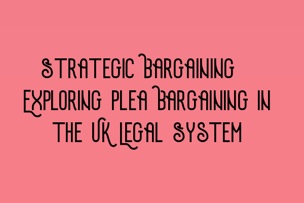 Featured image for Strategic Bargaining: Exploring Plea Bargaining in the UK Legal System