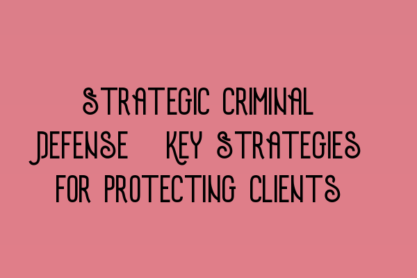 Featured image for Strategic Criminal Defense: Key Strategies for Protecting Clients