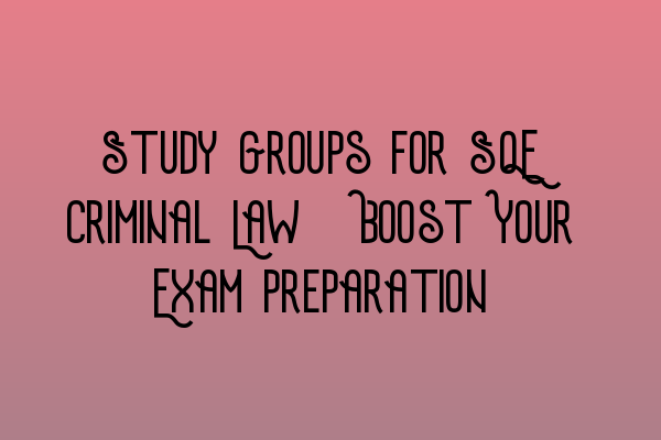 Study Groups for SQE Criminal Law: Boost Your Exam Preparation