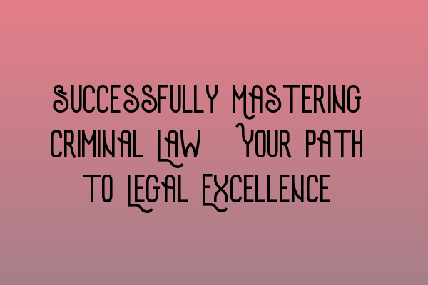 Featured image for Successfully Mastering Criminal Law: Your Path to Legal Excellence