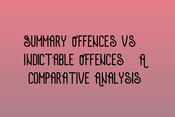 Summary Offences vs. Indictable Offences: A Comparative Analysis