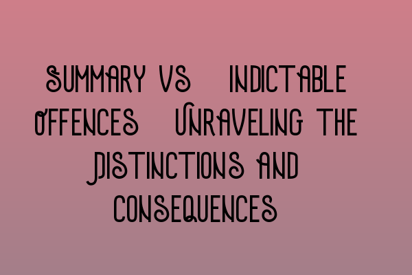 Summary vs. Indictable Offences: Unraveling the Distinctions and Consequences