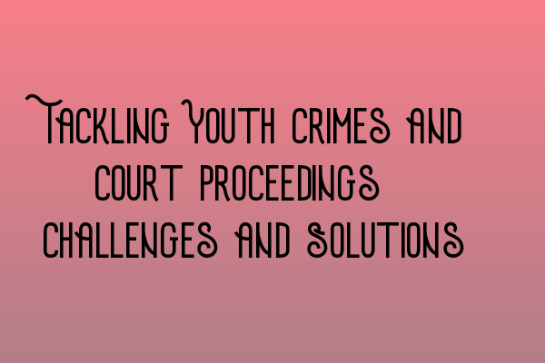 Featured image for Tackling Youth Crimes and Court Proceedings: Challenges and Solutions