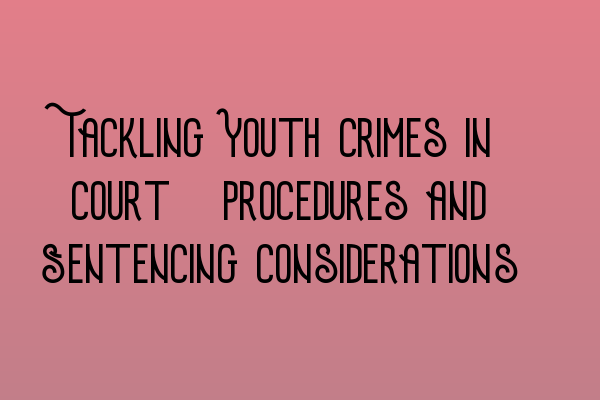 Featured image for Tackling Youth Crimes in Court: Procedures and Sentencing Considerations