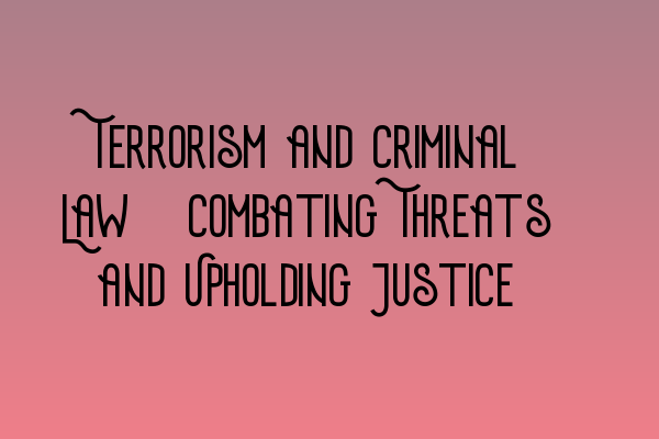 Terrorism and Criminal Law: Combating Threats and Upholding Justice