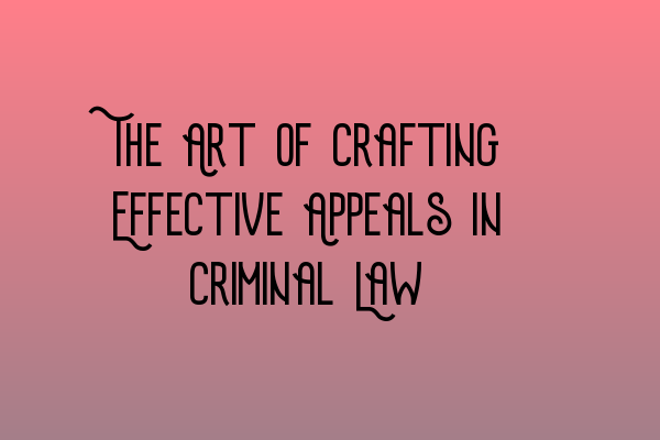 The Art of Crafting Effective Appeals in Criminal Law