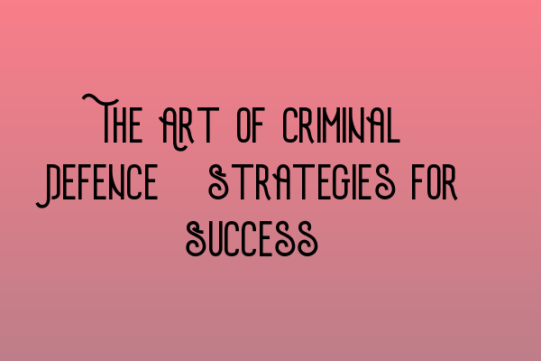 Featured image for The Art of Criminal Defence: Strategies for Success