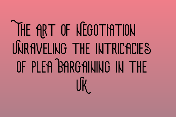 Featured image for The Art of Negotiation: Unraveling the Intricacies of Plea Bargaining in the UK