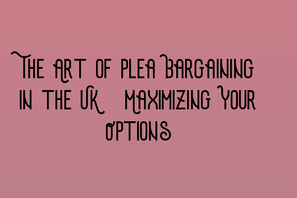 Featured image for The Art of Plea Bargaining in the UK: Maximizing Your Options