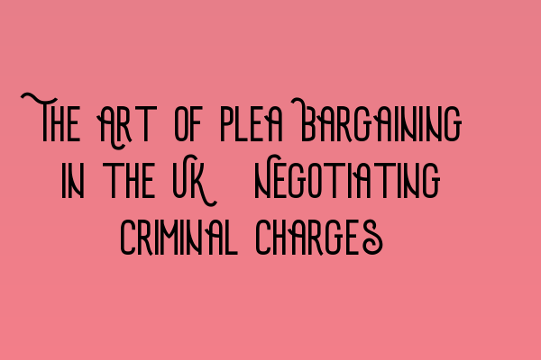 The Art of Plea Bargaining in the UK: Negotiating Criminal Charges