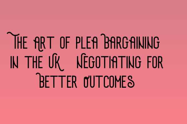 Featured image for The Art of Plea Bargaining in the UK: Negotiating for Better Outcomes