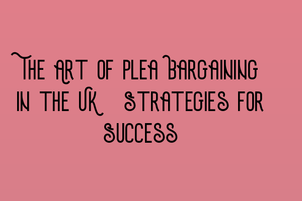 The Art of Plea Bargaining in the UK: Strategies for Success