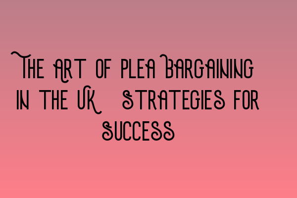 Featured image for The Art of Plea Bargaining in the UK: Strategies for Success