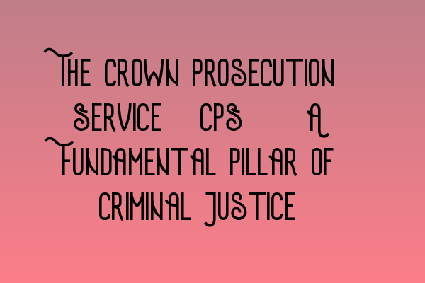 Featured image for The Crown Prosecution Service (CPS): A Fundamental Pillar of Criminal Justice