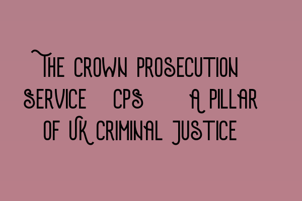 The Crown Prosecution Service (CPS): A Pillar of UK Criminal Justice