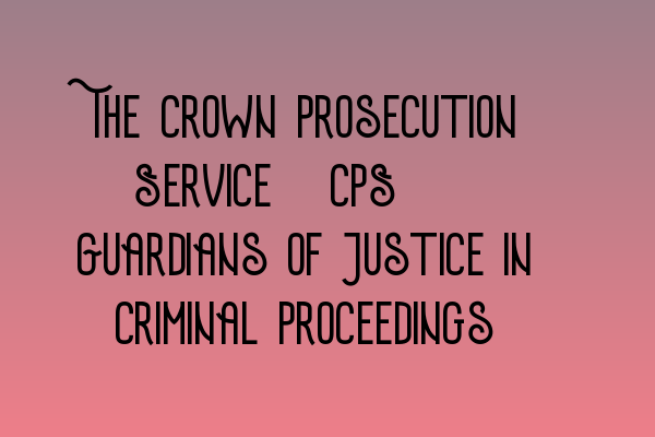 Featured image for The Crown Prosecution Service (CPS): Guardians of Justice in Criminal Proceedings