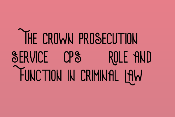 Featured image for The Crown Prosecution Service (CPS): Role and Function in Criminal Law