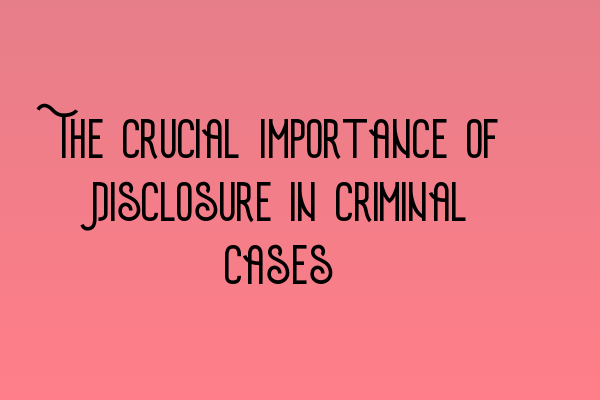 The Crucial Importance of Disclosure in Criminal Cases