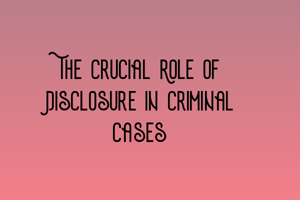 The Crucial Role of Disclosure in Criminal Cases