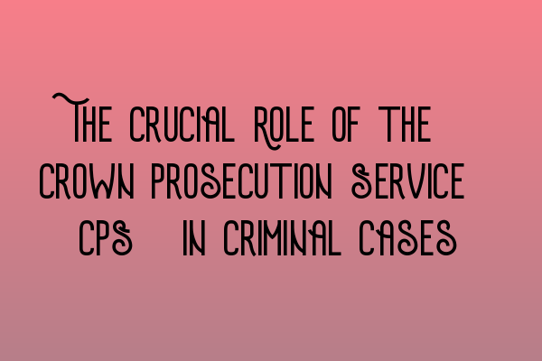 The Crucial Role of the Crown Prosecution Service (CPS) in Criminal Cases