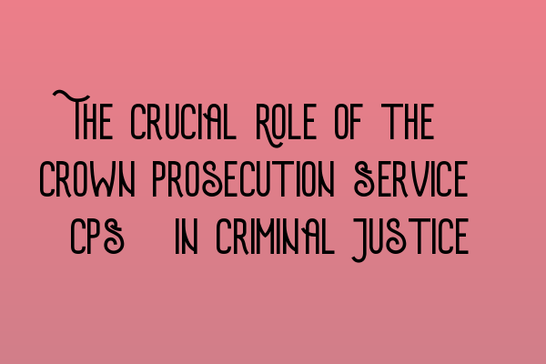 Featured image for The Crucial Role of the Crown Prosecution Service (CPS) in Criminal Justice