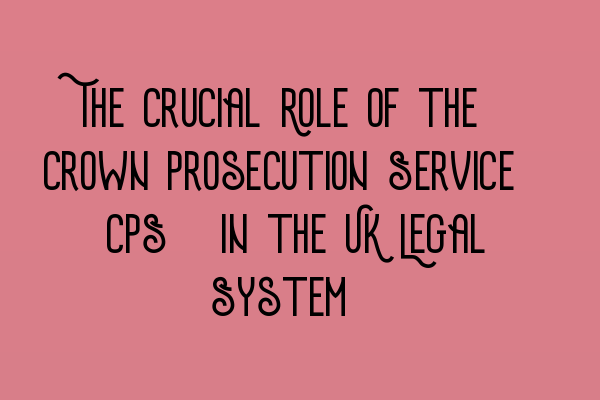 Featured image for The Crucial Role of the Crown Prosecution Service (CPS) in the UK Legal System