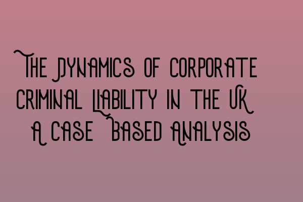 Featured image for The Dynamics of Corporate Criminal Liability in the UK: A Case-Based Analysis