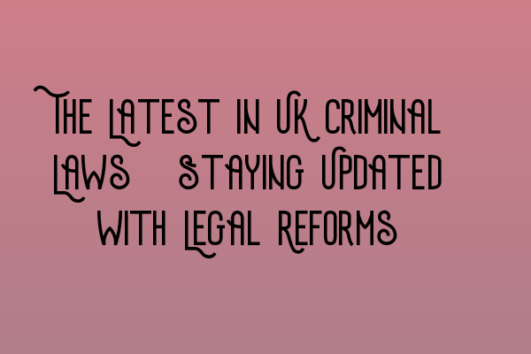 The Latest in UK Criminal Laws: Staying Updated with Legal Reforms