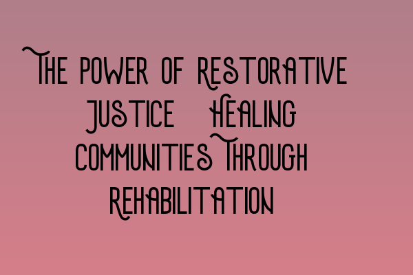 The Power of Restorative Justice: Healing Communities Through Rehabilitation