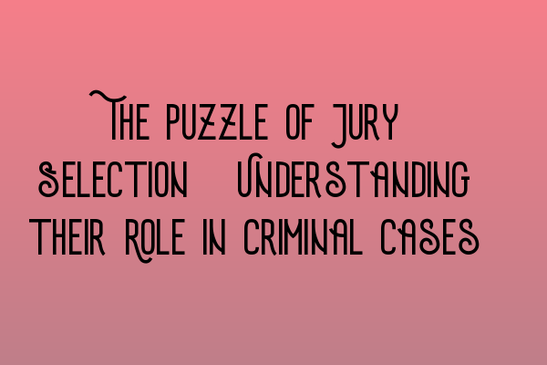 The Puzzle of Jury Selection: Understanding their Role in Criminal Cases